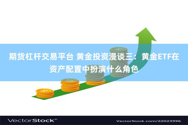 期货杠杆交易平台 黄金投资漫谈三：黄金ETF在资产配置中扮演什么角色