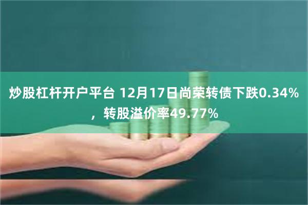 炒股杠杆开户平台 12月17日尚荣转债下跌0.34%，转股溢价率49.77%