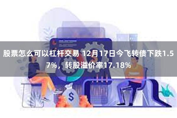 股票怎么可以杠杆交易 12月17日今飞转债下跌1.57%，转股溢价率17.18%