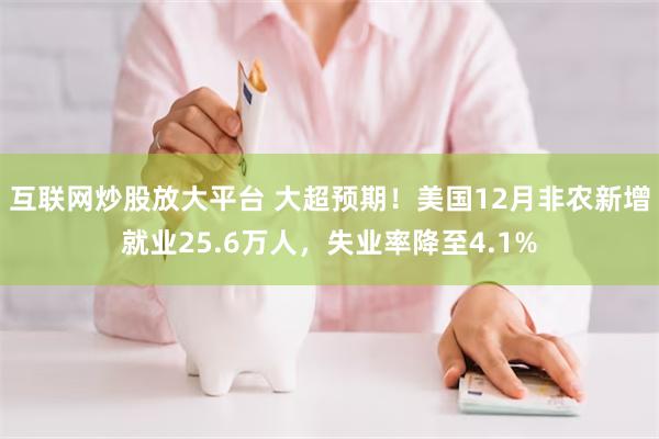 互联网炒股放大平台 大超预期！美国12月非农新增就业25.6万人，失业率降至4.1%