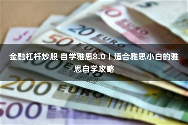 金融杠杆炒股 自学雅思8.0丨适合雅思小白的雅思自学攻略