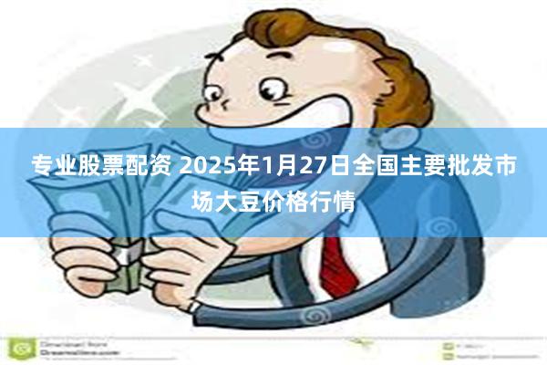 专业股票配资 2025年1月27日全国主要批发市场大豆价格行情