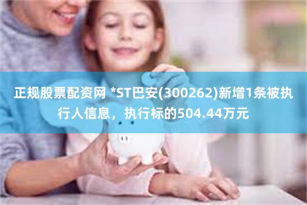 正规股票配资网 *ST巴安(300262)新增1条被执行人信息，执行标的504.44万元