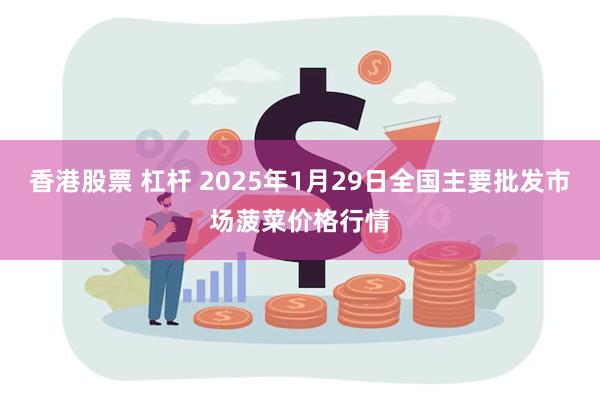 香港股票 杠杆 2025年1月29日全国主要批发市场菠菜价格行情