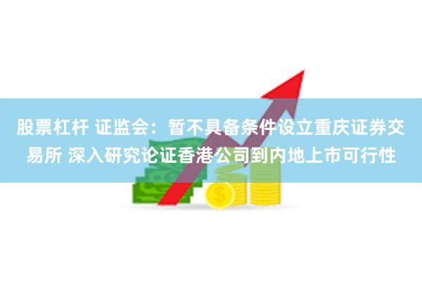 股票杠杆 证监会：暂不具备条件设立重庆证券交易所 深入研究论证香港公司到内地上市可行性