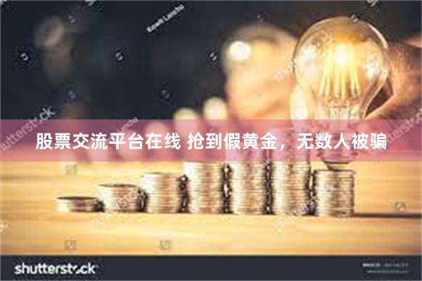 股票交流平台在线 抢到假黄金，无数人被骗