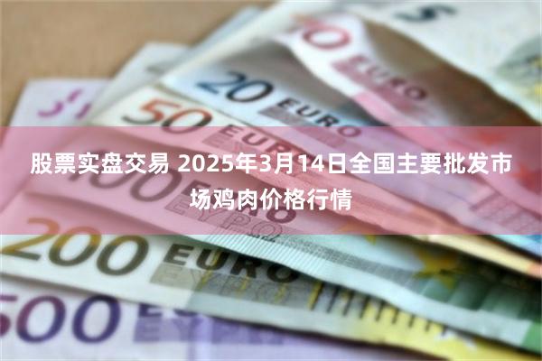 股票实盘交易 2025年3月14日全国主要批发市场鸡肉价格行情