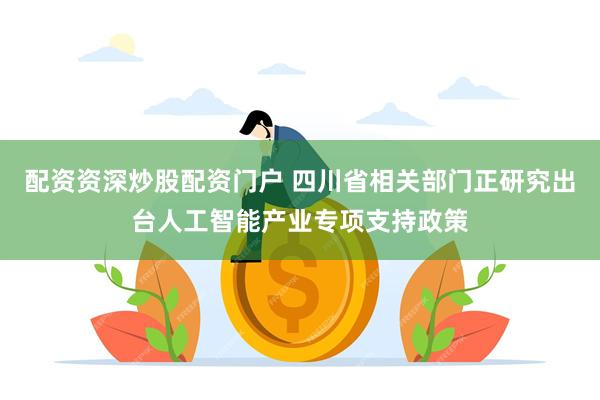 配资资深炒股配资门户 四川省相关部门正研究出台人工智能产业专项支持政策