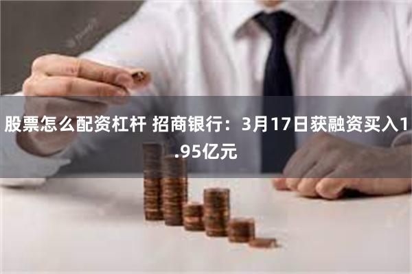 股票怎么配资杠杆 招商银行：3月17日获融资买入1.95亿元