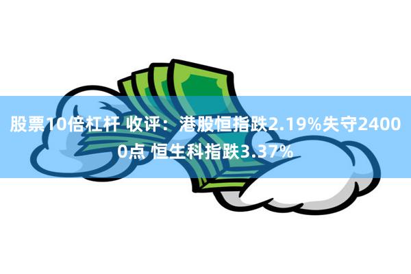 股票10倍杠杆 收评：港股恒指跌2.19%失守24000点 恒生科指跌3.37%