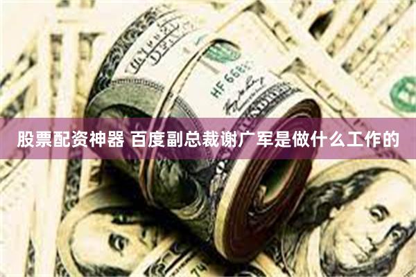 股票配资神器 百度副总裁谢广军是做什么工作的